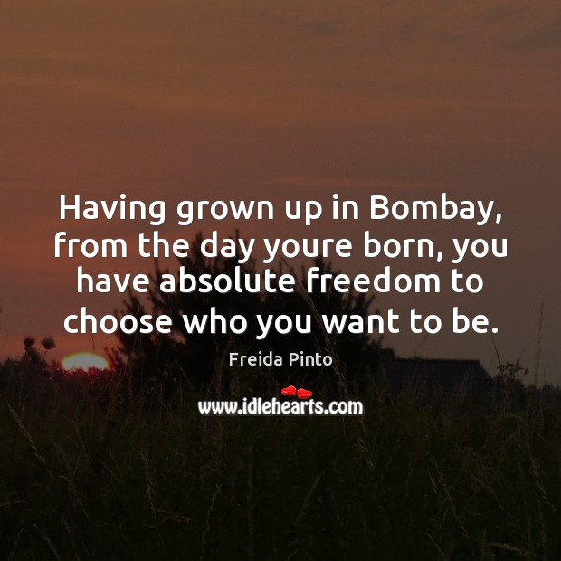 Having grown up in Bombay, from the day youre born, you have Freida Pinto Picture Quote