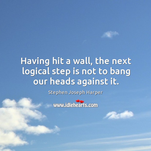 Having hit a wall, the next logical step is not to bang our heads against it. Stephen Joseph Harper Picture Quote
