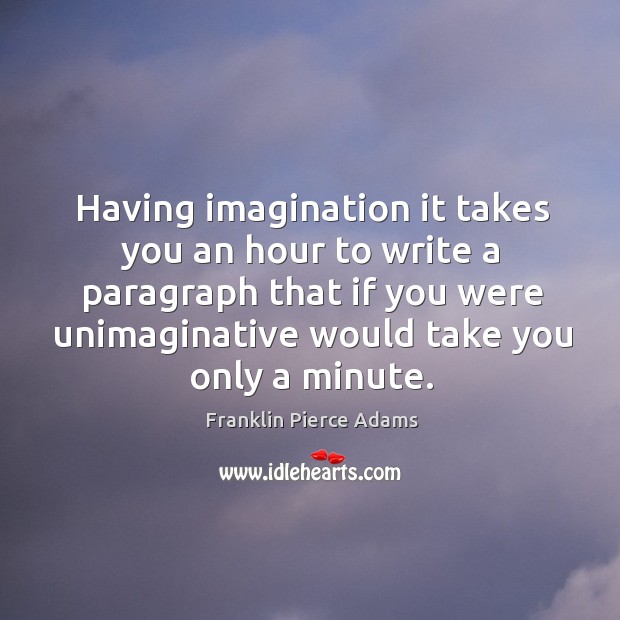 Having imagination it takes you an hour to write a paragraph that if you were unimaginative would take you only a minute. Franklin Pierce Adams Picture Quote