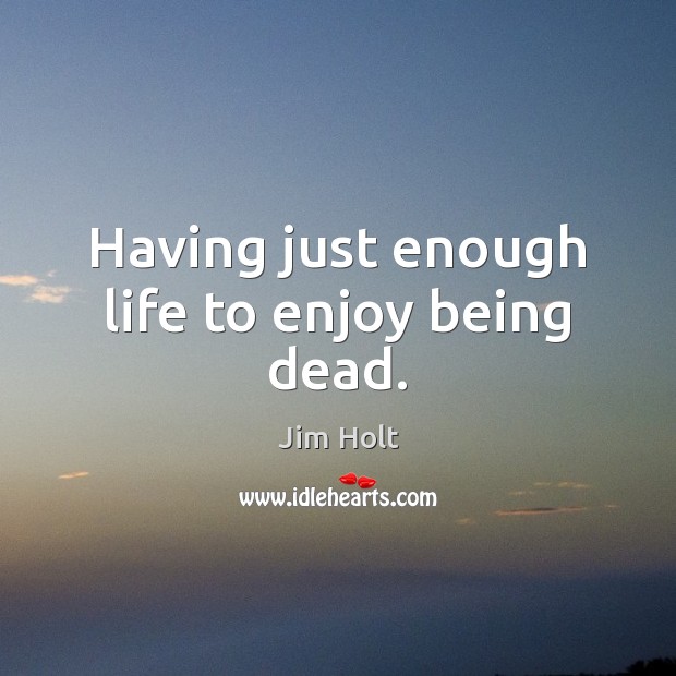 Having just enough life to enjoy being dead. Jim Holt Picture Quote