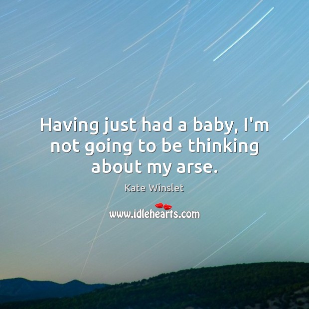 Having just had a baby, I’m not going to be thinking about my arse. Kate Winslet Picture Quote