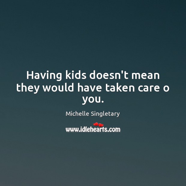 Having kids doesn’t mean they would have taken care o you. Image