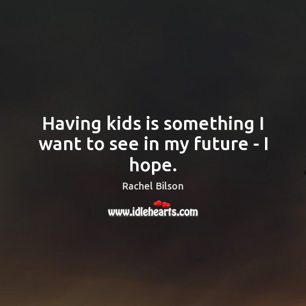 Having kids is something I want to see in my future – I hope. 