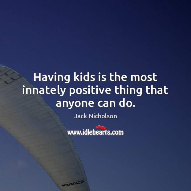 Having kids is the most innately positive thing that anyone can do. Jack Nicholson Picture Quote