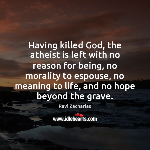 Having killed God, the atheist is left with no reason for being, Ravi Zacharias Picture Quote