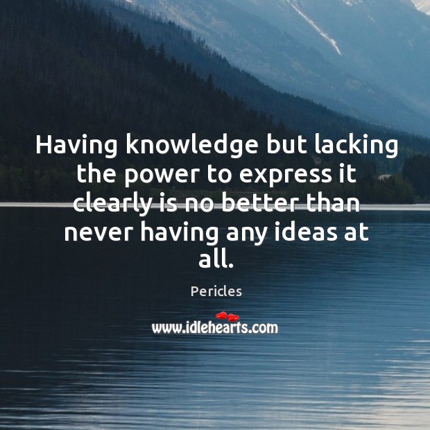 Having knowledge but lacking the power to express it clearly is no better than never having any ideas at all. Pericles Picture Quote