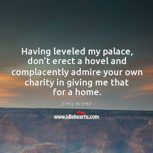 Having leveled my palace, don’t erect a hovel and complacently admire your own charity in giving me that for a home. 