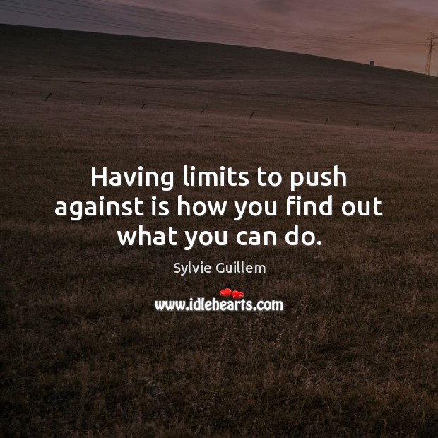 Having limits to push against is how you find out what you can do. 