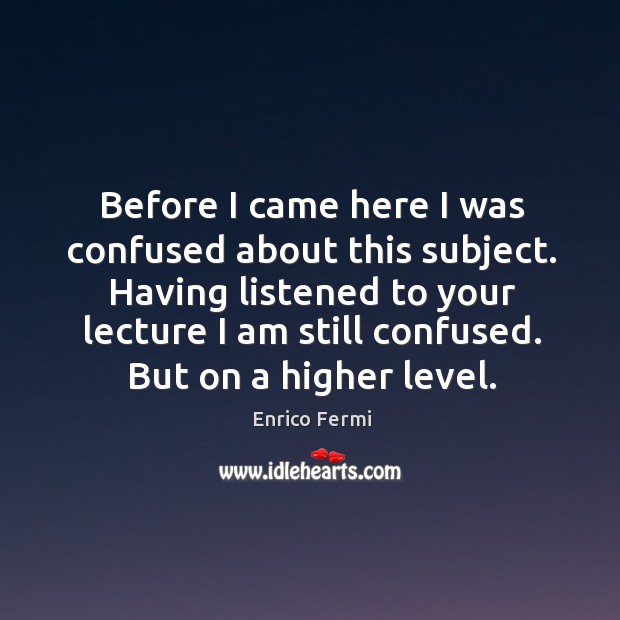 Having listened to your lecture I am still confused. But on a higher level. Enrico Fermi Picture Quote
