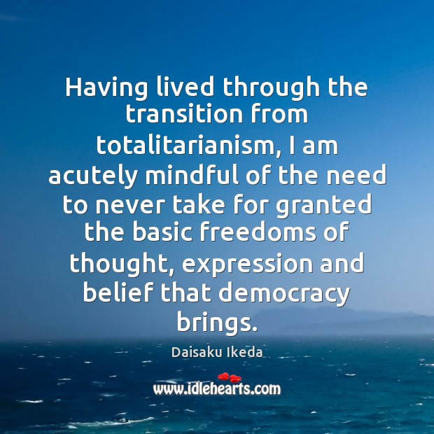 Having lived through the transition from totalitarianism, I am acutely mindful of Daisaku Ikeda Picture Quote