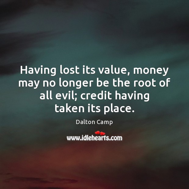 Having lost its value, money may no longer be the root of Dalton Camp Picture Quote