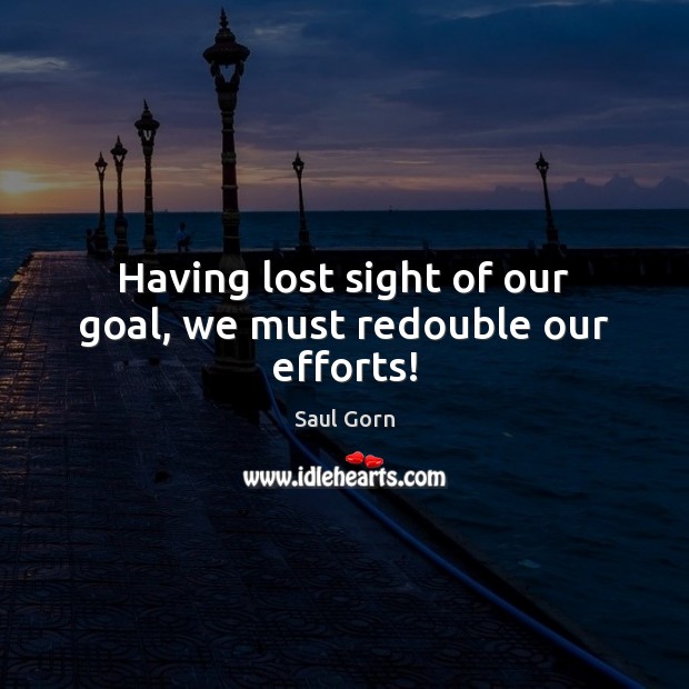 Having lost sight of our goal, we must redouble our efforts! Saul Gorn Picture Quote