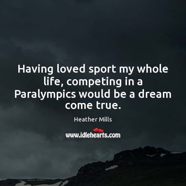 Having loved sport my whole life, competing in a Paralympics would be a dream come true. Heather Mills Picture Quote