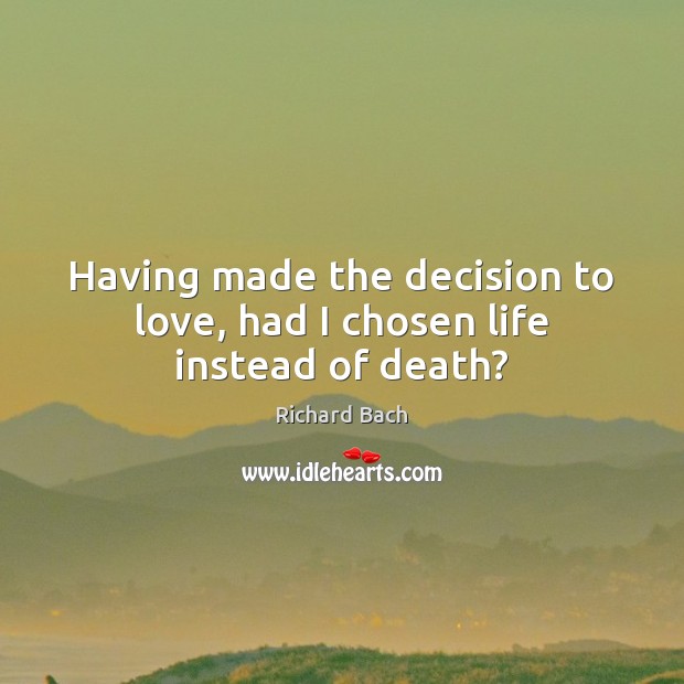 Having made the decision to love, had I chosen life instead of death? Richard Bach Picture Quote
