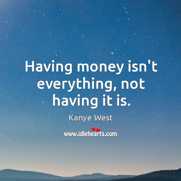 Having money isn’t everything, not having it is. Image
