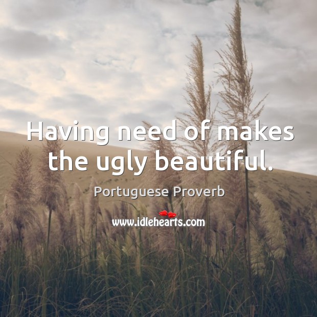 Having need of makes the ugly beautiful. Portuguese Proverbs Image