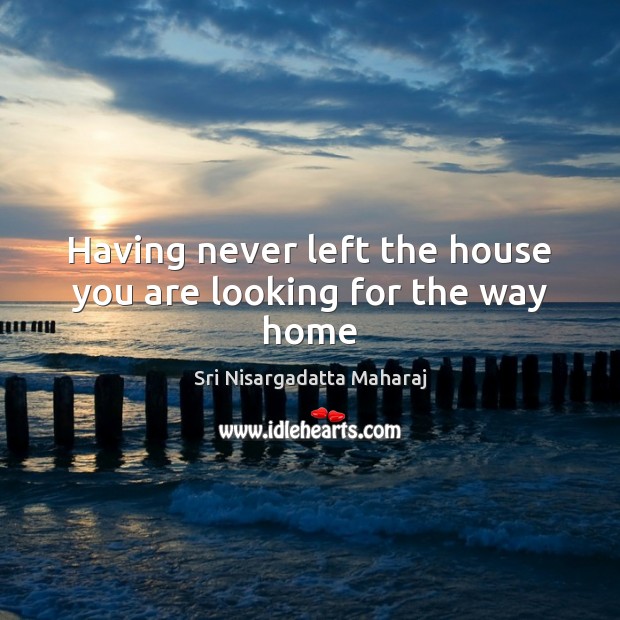 Having never left the house you are looking for the way home Sri Nisargadatta Maharaj Picture Quote
