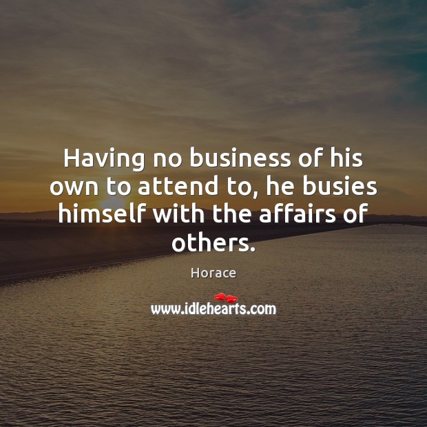 Having no business of his own to attend to, he busies himself with the affairs of others. Horace Picture Quote