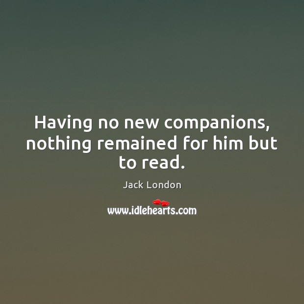 Having no new companions, nothing remained for him but to read. Jack London Picture Quote