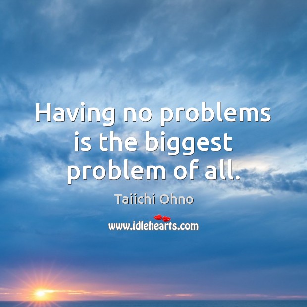 Having no problems is the biggest problem of all. 