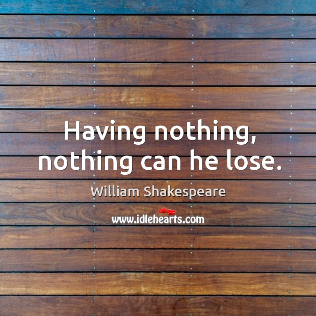 Having nothing, nothing can he lose. William Shakespeare Picture Quote
