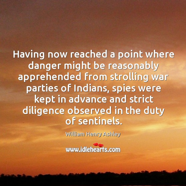 Having now reached a point where danger might be reasonably apprehended from strolling war William Henry Ashley Picture Quote
