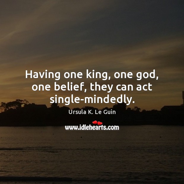 Having one king, one God, one belief, they can act single-mindedly. Ursula K. Le Guin Picture Quote