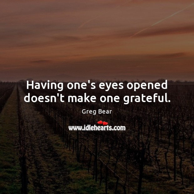 Having one’s eyes opened doesn’t make one grateful. Greg Bear Picture Quote
