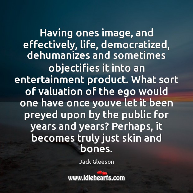 Having ones image, and effectively, life, democratized, dehumanizes and sometimes objectifies it Image