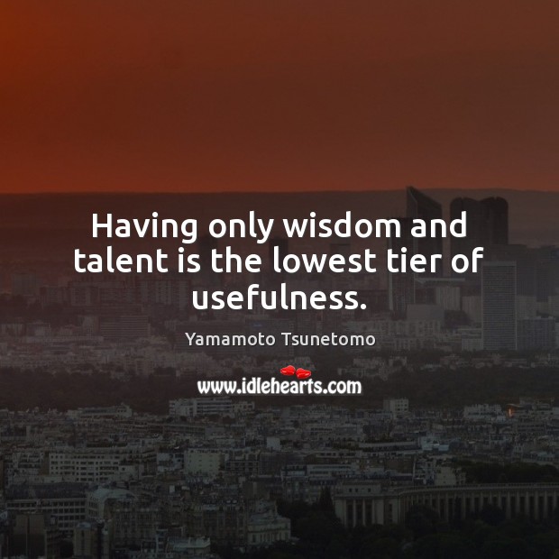 Having only wisdom and talent is the lowest tier of usefulness. Yamamoto Tsunetomo Picture Quote