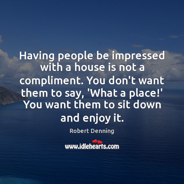 Having people be impressed with a house is not a compliment. You Image