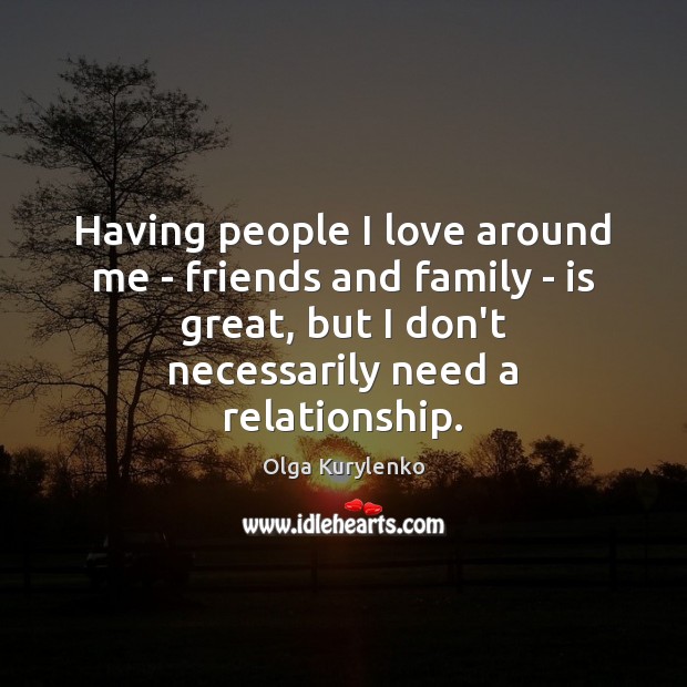 Having people I love around me – friends and family – is Olga Kurylenko Picture Quote