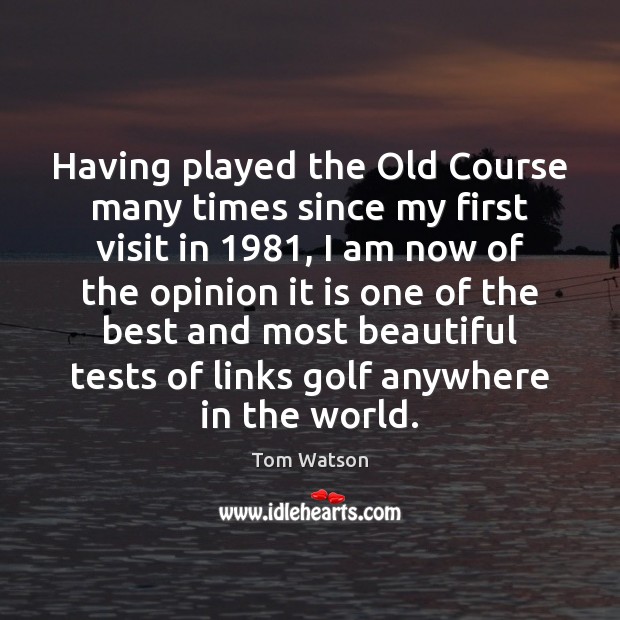 Having played the Old Course many times since my first visit in 1981, Tom Watson Picture Quote