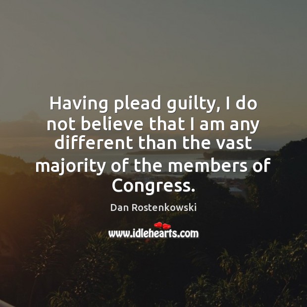 Having plead guilty, I do not believe that I am any different Dan Rostenkowski Picture Quote