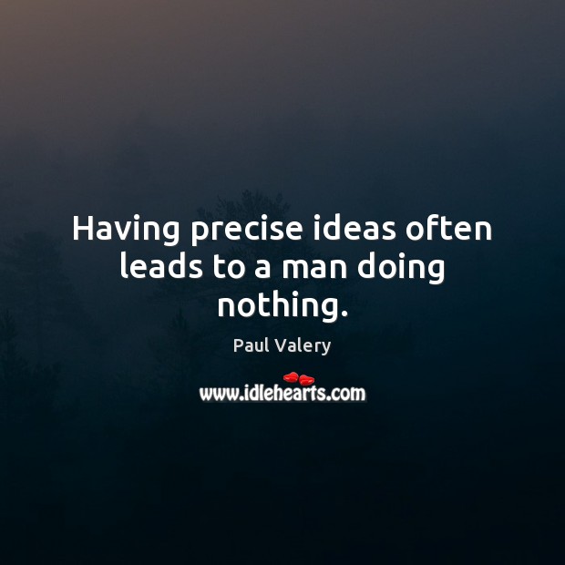 Having precise ideas often leads to a man doing nothing. Paul Valery Picture Quote