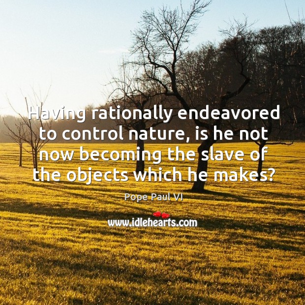 Having rationally endeavored to control nature, is he not now becoming the Pope Paul VI Picture Quote