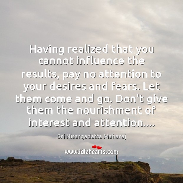 Having realized that you cannot influence the results, pay no attention to Sri Nisargadatta Maharaj Picture Quote