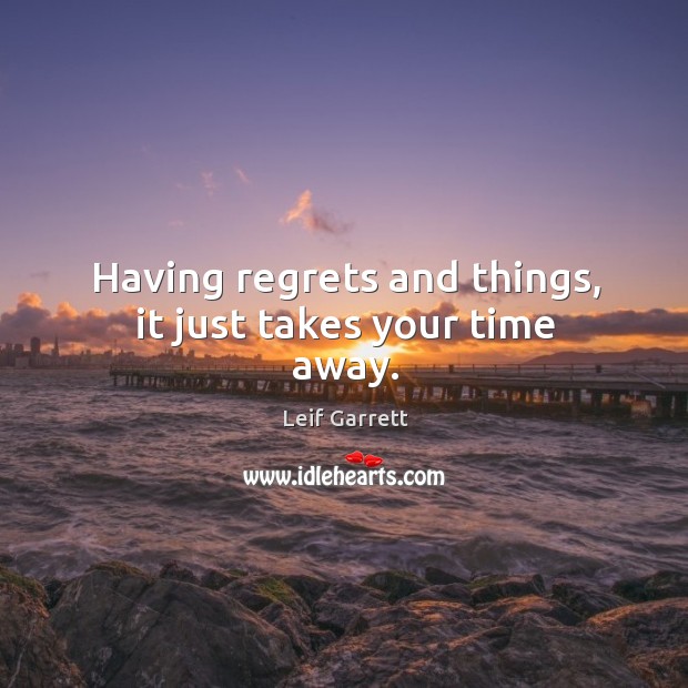 Having regrets and things, it just takes your time away. Leif Garrett Picture Quote