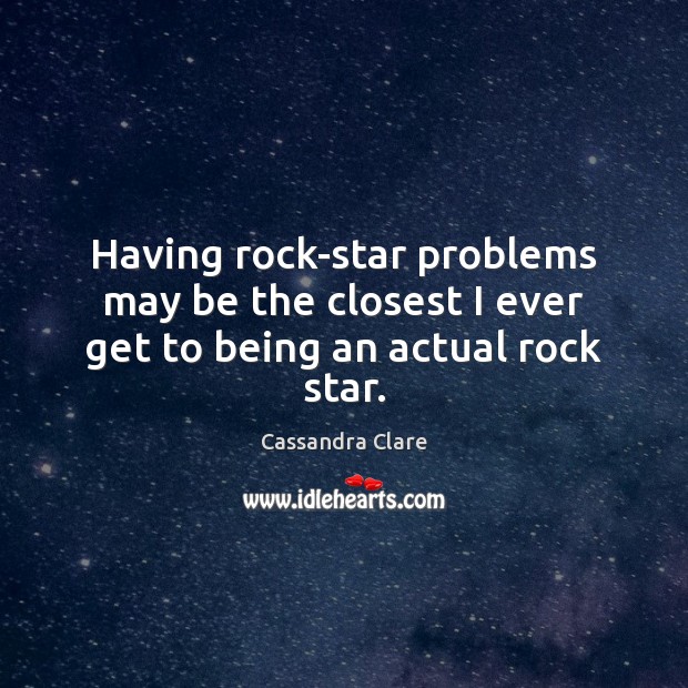 Having rock-star problems may be the closest I ever get to being an actual rock star. Cassandra Clare Picture Quote