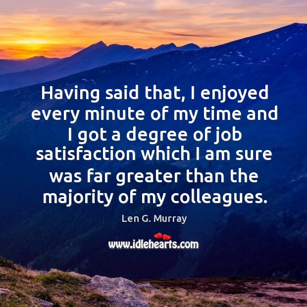 Having said that, I enjoyed every minute of my time and I got a degree of job satisfaction. Len G. Murray Picture Quote