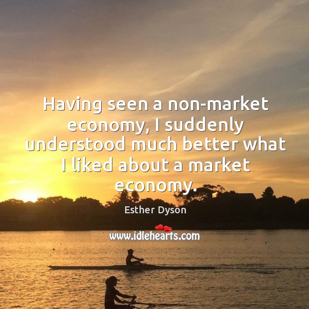 Having seen a non-market economy, I suddenly understood much better what I liked about a market economy. Esther Dyson Picture Quote