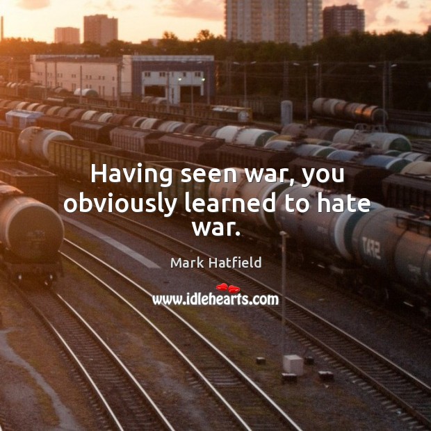 Having seen war, you obviously learned to hate war. Mark Hatfield Picture Quote