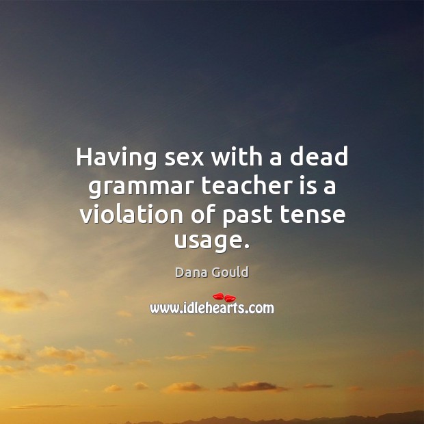 Having sex with a dead grammar teacher is a violation of past tense usage. Teacher Quotes Image
