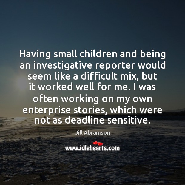 Having small children and being an investigative reporter would seem like a Jill Abramson Picture Quote