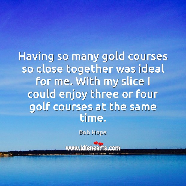 Having so many gold courses so close together was ideal for me. Bob Hope Picture Quote