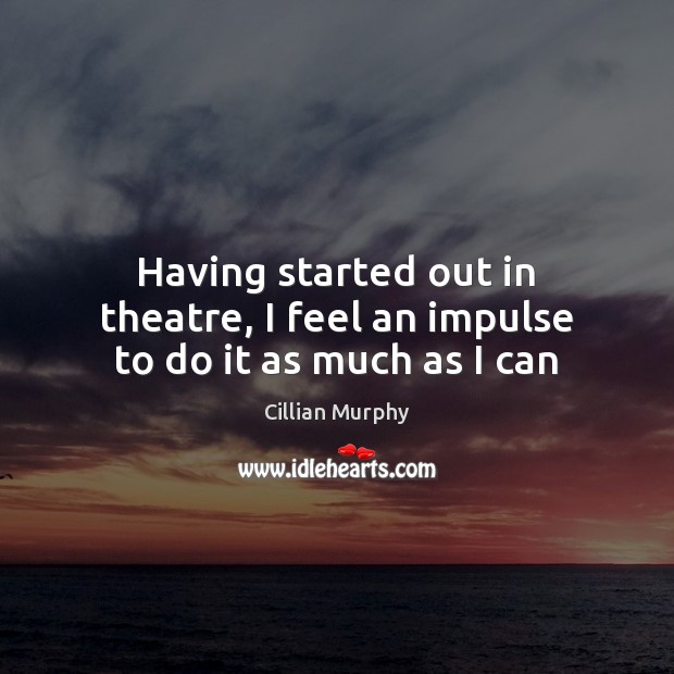 Having started out in theatre, I feel an impulse to do it as much as I can Cillian Murphy Picture Quote