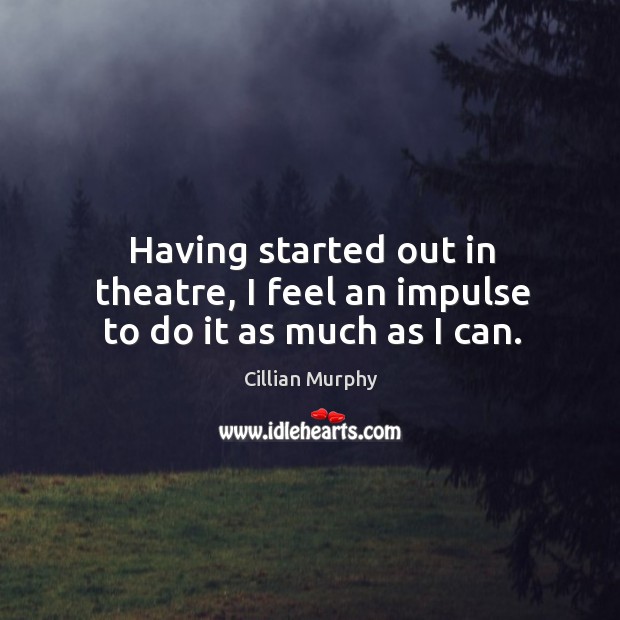Having started out in theatre, I feel an impulse to do it as much as I can. Cillian Murphy Picture Quote
