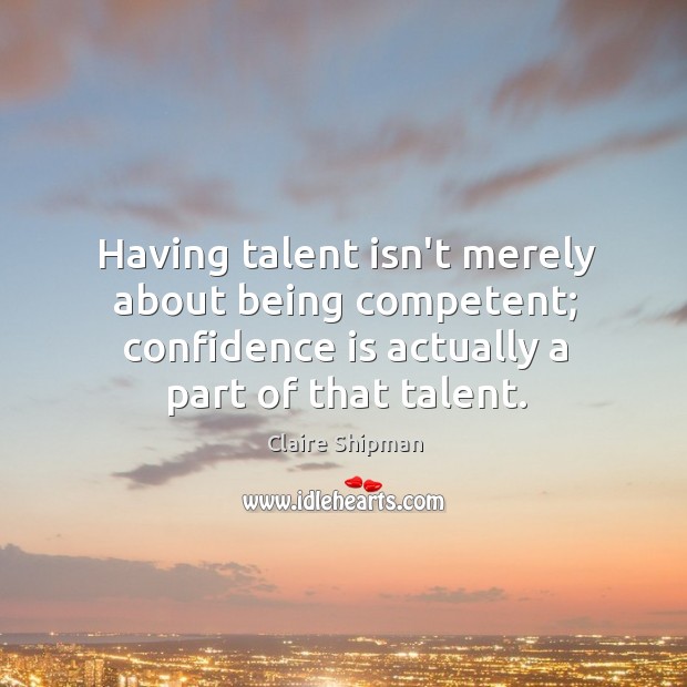 Having talent isn’t merely about being competent; confidence is actually a part Claire Shipman Picture Quote