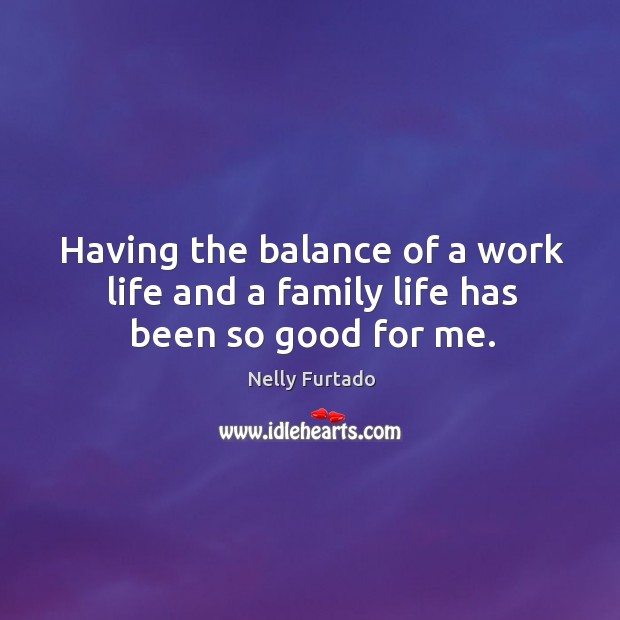 Having the balance of a work life and a family life has been so good for me. Nelly Furtado Picture Quote