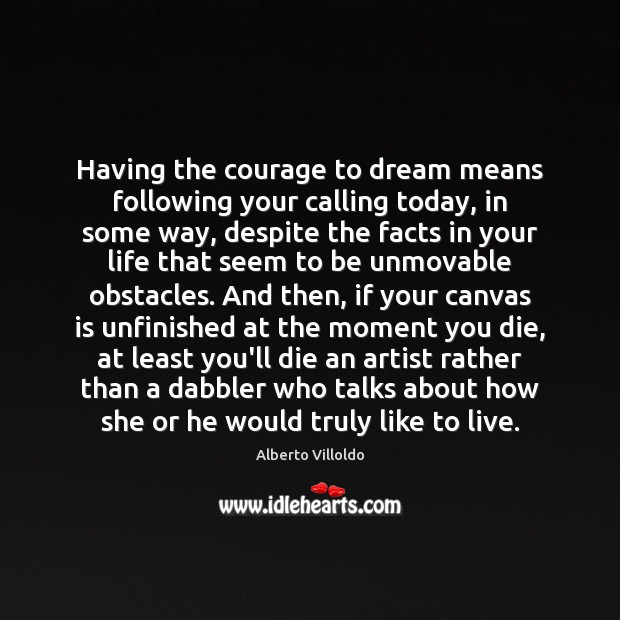Having the courage to dream means following your calling today, in some Alberto Villoldo Picture Quote